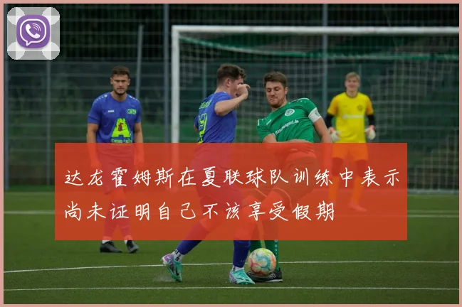 达龙霍姆斯在夏联球队训练中表示尚未证明自己不该享受假期