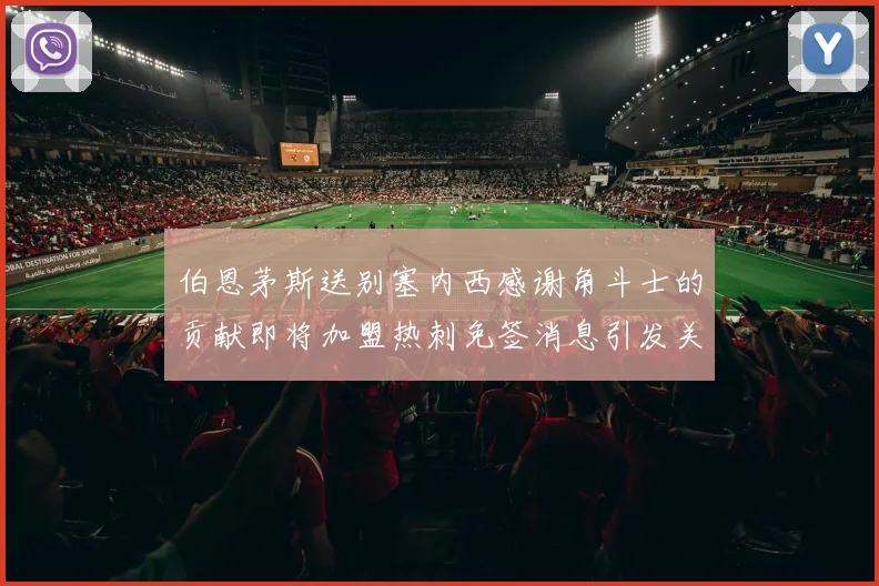 伯恩茅斯送别塞内西感谢角斗士的贡献即将加盟热刺免签消息引发关注