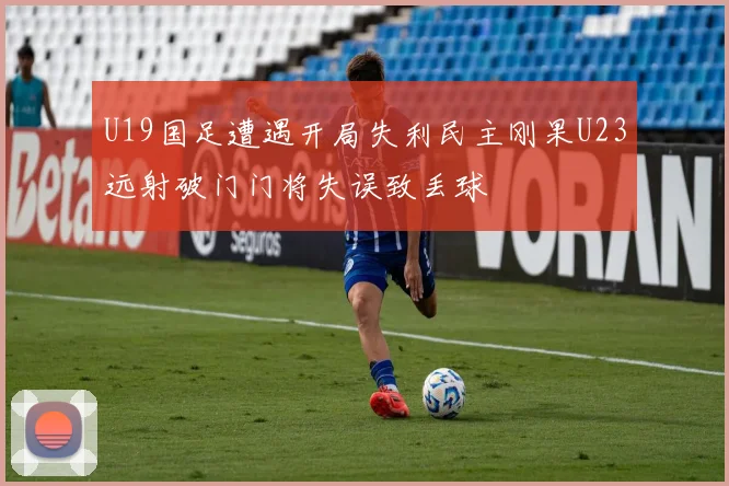 U19国足遭遇开局失利民主刚果U23远射破门门将失误致丢球