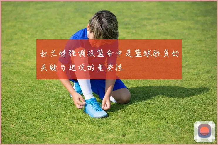 杜兰特强调投篮命中是篮球胜负的关键与进攻的重要性