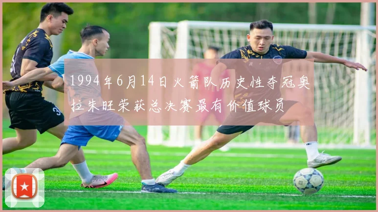 1994年6月14日火箭队历史性夺冠奥拉朱旺荣获总决赛最有价值球员
