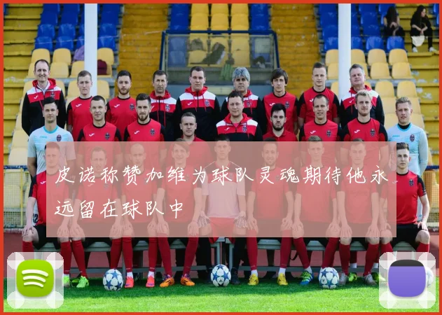 皮诺称赞加维为球队灵魂期待他永远留在球队中
