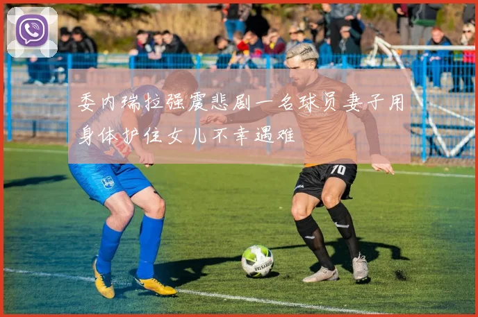 委内瑞拉强震悲剧一名球员妻子用身体护住女儿不幸遇难