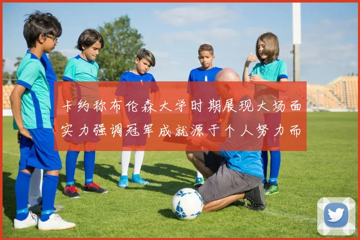 卡约称布伦森大学时期展现大场面实力强调冠军成就源于个人努力而非抱团