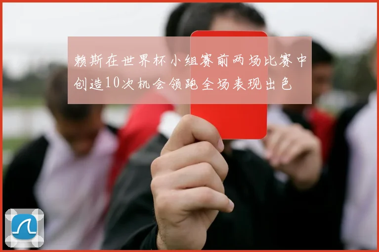赖斯在世界杯小组赛前两场比赛中创造10次机会领跑全场表现出色