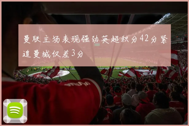 曼联主场表现强劲英超积分42分紧追曼城仅差3分