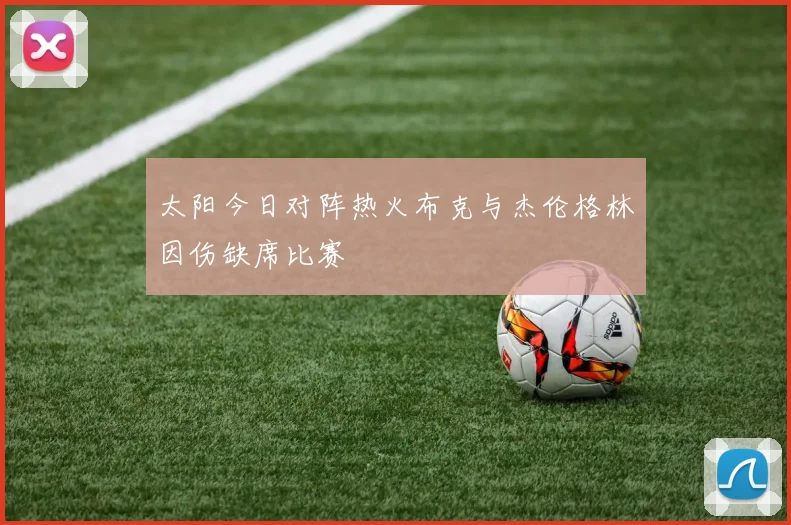 太阳今日对阵热火布克与杰伦格林因伤缺席比赛