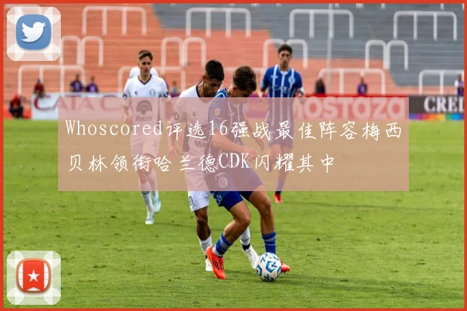 Whoscored评选16强战最佳阵容梅西贝林领衔哈兰德CDK闪耀其中
