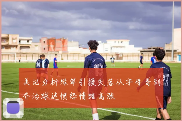 美记分析绿军引援失落从字母哥到乔治球迷愤怒情绪高涨