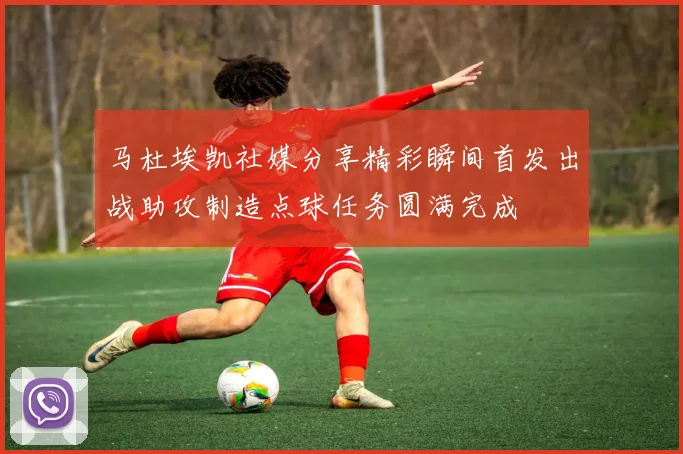马杜埃凯社媒分享精彩瞬间首发出战助攻制造点球任务圆满完成