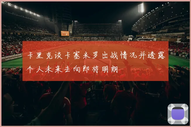 卡里克谈卡塞米罗出战情况并透露个人未来去向即将明朗