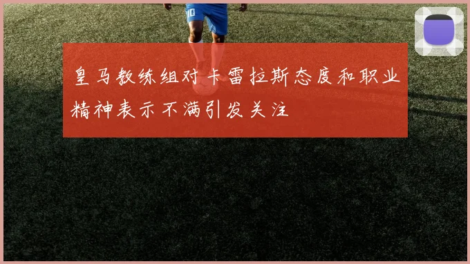 皇马教练组对卡雷拉斯态度和职业精神表示不满引发关注