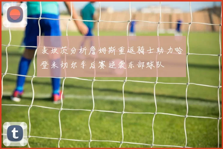 麦坎茨分析詹姆斯重返骑士助力哈登米切尔季后赛逆袭东部球队
