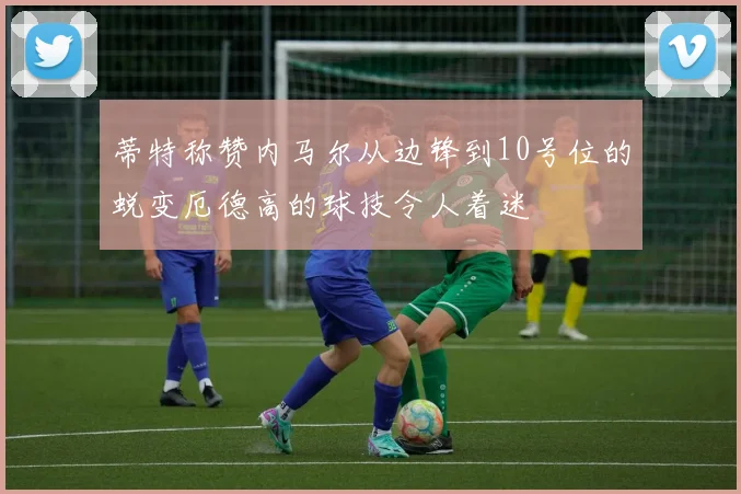蒂特称赞内马尔从边锋到10号位的蜕变厄德高的球技令人着迷