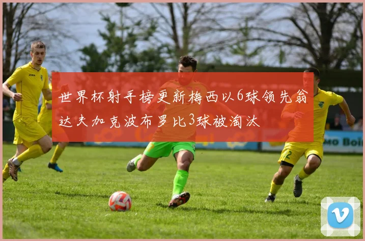 世界杯射手榜更新梅西以6球领先翁达夫加克波布罗比3球被淘汰