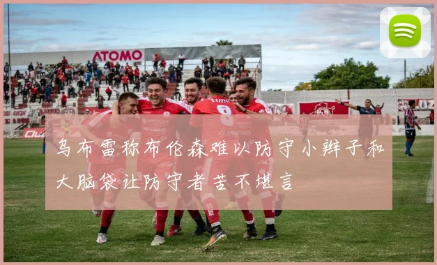 乌布雷称布伦森难以防守小辫子和大脑袋让防守者苦不堪言