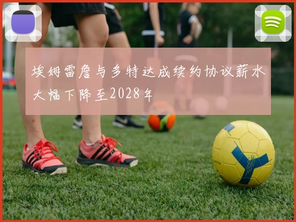 埃姆雷詹与多特达成续约协议薪水大幅下降至2028年