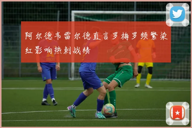 阿尔德韦雷尔德直言罗梅罗频繁染红影响热刺战绩
