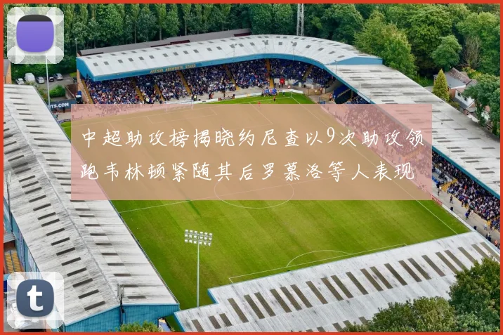 中超助攻榜揭晓约尼查以9次助攻领跑韦林顿紧随其后罗慕洛等人表现不俗
